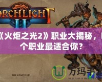 《火炬之光2》職業(yè)大揭秘，哪個職業(yè)最適合你？