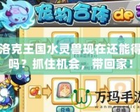 洛克王國水靈獸現在還能得嗎？抓住機會，帶回家！