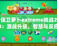 保衛蘿卜extreme挑戰28：激戰升級，智慧與反應力的終極對決！