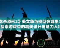 《虐殺原形2》美女角色模型在哪里？讓你探索游戲中的精美設(shè)計與魅力人物！