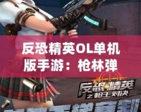 反恐精英OL單機版手游：槍林彈雨中的生存法則