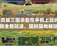 網頁版三國殺能在手機上玩嗎？解鎖全新玩法，隨時隨地暢玩三國殺！