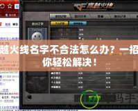 穿越火線名字不合法怎么辦？一招教你輕松解決！