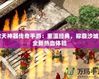傲天神器傳奇手游：重溫經(jīng)典，稱霸沙城的全新熱血體驗