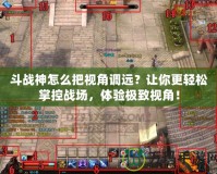 斗戰神怎么把視角調遠？讓你更輕松掌控戰場，體驗極致視角！