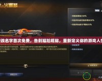 CF改名字首次免費，告別尷尬昵稱，重新定義你的游戲人生！