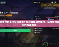 魔獸世界無法安裝插件？輕松解決你的困擾，暢享插件帶來的游戲體驗！