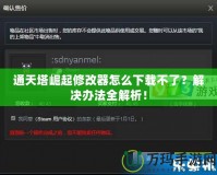 通天塔崛起修改器怎么下載不了？解決辦法全解析！