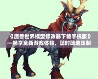 《魔獸世界模型修改器下載手機版》—暢享全新游戲體驗，隨時隨地定制你專屬的魔獸世界！