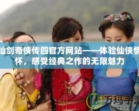 仙劍奇?zhèn)b傳四官方網(wǎng)站——體驗(yàn)仙俠情懷，感受經(jīng)典之作的無限魅力