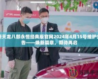 新天龍八部永恒經典版官網2024年4月15號維護公告——煥新篇章，期待再啟