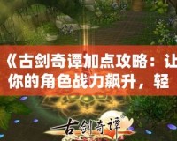 《古劍奇譚加點攻略：讓你的角色戰力飆升，輕松擊敗敵人》