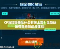 CF海豹突擊隊什么時候上架？全新玩法帶來極致戰斗體驗！