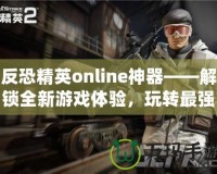 反恐精英online神器——解鎖全新游戲體驗，玩轉最強裝備