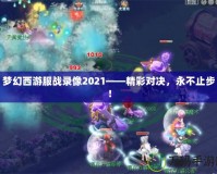 夢幻西游服戰錄像2021——精彩對決，永不止步！