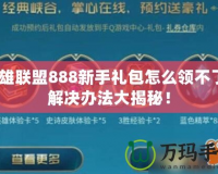 英雄聯盟888新手禮包怎么領不了？解決辦法大揭秘！