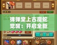 彈彈堂上古魔蛇覺醒：開啟全新冒險篇章，挑戰(zhàn)極限戰(zhàn)力！