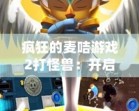 瘋狂的麥咭游戲2打怪獸：開啟全新冒險之旅，挑戰無限樂趣