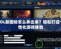 LOL新圖標怎么弄出來？輕松打造個性化游戲體驗