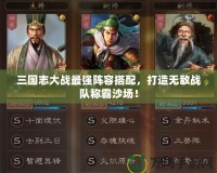 三國志大戰(zhàn)最強(qiáng)陣容搭配，打造無敵戰(zhàn)隊(duì)稱霸沙場！