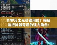 DNF月之光芒誰用的？揭秘這把神器背后的強力角色！