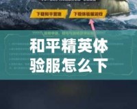 和平精英體驗(yàn)服怎么下載視頻教程，輕松獲取最新游戲體驗(yàn)！