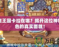 洛克王國卡拉在哪？揭開這位神秘角色的真實面貌！