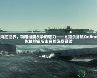 探索海底世界，領(lǐng)略潛艇戰(zhàn)爭的魅力——《獵殺潛航Online》讓你體驗前所未有的海戰(zhàn)冒險