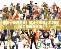 拳皇人物包是誰？揭秘《拳皇》系列的幕后英雄與謎團
