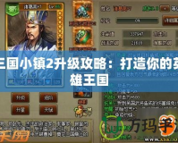 三國小鎮2升級攻略：打造你的英雄王國