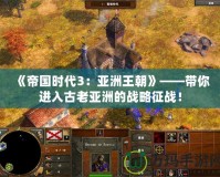 《帝國時代3：亞洲王朝》——帶你進入古老亞洲的戰略征戰！
