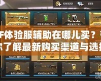 CF體驗服輔助在哪兒買？帶你了解最新購買渠道與選擇技巧！