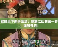 君臨天下新手活動：稱霸江山的第一步，強勢開啟！