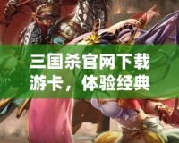 三國(guó)殺官網(wǎng)下載游卡，體驗(yàn)經(jīng)典卡牌對(duì)決的魅力