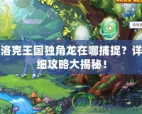 洛克王國獨角龍在哪捕捉？詳細攻略大揭秘！