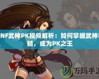 DNF武神PK視頻解析：如何掌握武神精髓，成為PK之王