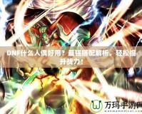 DNF什么人偶好用？最強(qiáng)搭配解析，輕松提升戰(zhàn)力！
