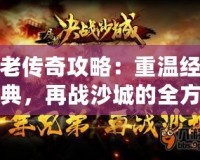 老傳奇攻略：重溫經典，再戰沙城的全方位游戲技巧