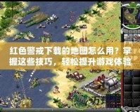 紅色警戒下載的地圖怎么用？掌握這些技巧，輕松提升游戲體驗！