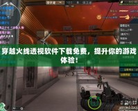 穿越火線透視軟件下載免費，提升你的游戲體驗！