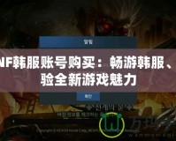 DNF韓服賬號購買：暢游韓服、體驗全新游戲魅力