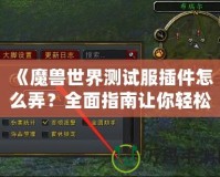 《魔獸世界測(cè)試服插件怎么弄？全面指南讓你輕松入門(mén)》