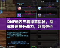 DNF遠古三套掉落揭秘，助你快速提升戰力，超高性價比的裝備選擇！
