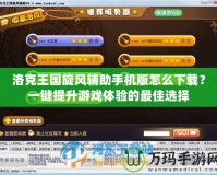洛克王國旋風(fēng)輔助手機版怎么下載？一鍵提升游戲體驗的最佳選擇