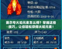 賽爾號(hào)火焰元素怎么得？掌握這些技巧，讓你輕松獲得火焰元素！