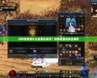 DNF劍宗用什么武器比較好？劍宗武器選擇全解析