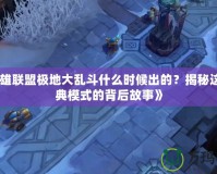 《英雄聯盟極地大亂斗什么時候出的？揭秘這款經典模式的背后故事》