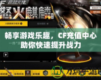 暢享游戲樂趣，CF充值中心助你快速提升戰(zhàn)力