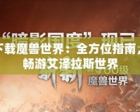 如何下載魔獸世界：全方位指南，讓你暢游艾澤拉斯世界