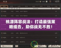 桃源陣容戰(zhàn)法：打造最強(qiáng)策略組合，助你戰(zhàn)無不勝！